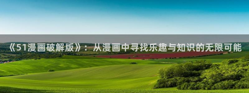 羞羞漫画污在线观看：《51漫画破解版》：从漫画中寻找乐趣与知识的无限可能